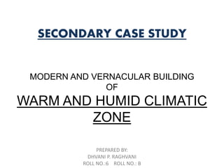 SECONDARY CASE STUDY
MODERN AND VERNACULAR BUILDING
OF
WARM AND HUMID CLIMATIC
ZONE
PREPARED BY:
DHVANI P. RAGHVANI
ROLL NO.:6 ROLL NO.: B
 