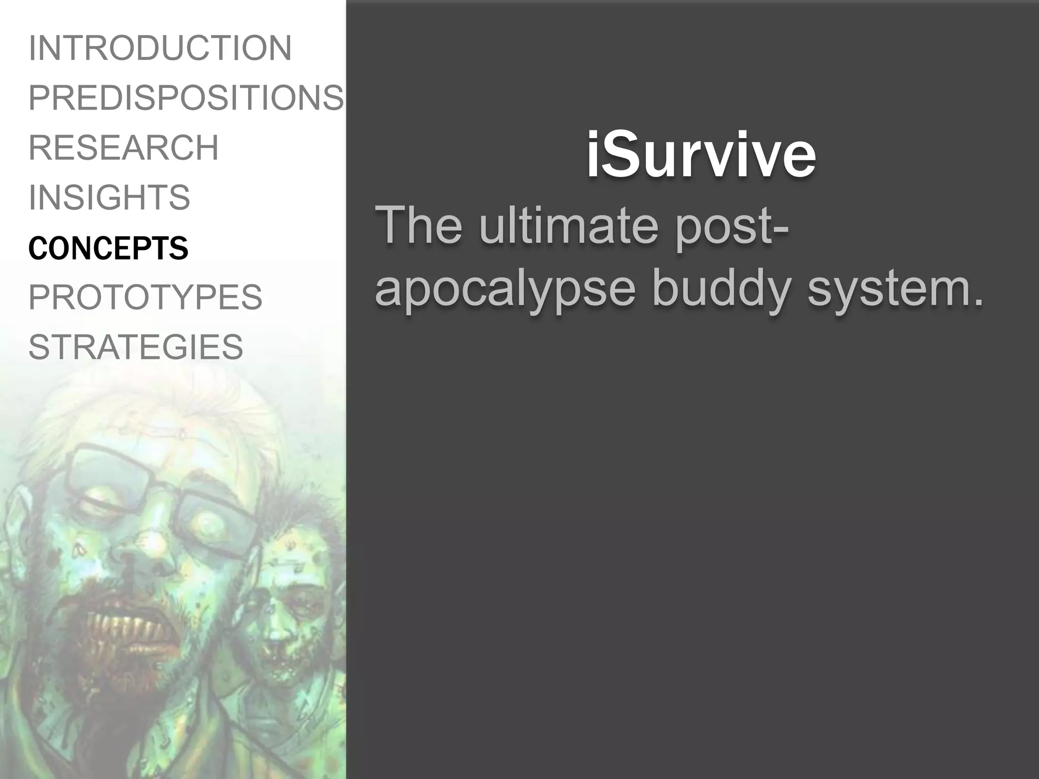 INTRODUCTION
PREDISPOSITIONS
RESEARCH
INSIGHTS
                          iSurvive
CONCEPTS          The ultimate post-
PROTOTYPES        apocalypse buddy system.
STRATEGIES
 