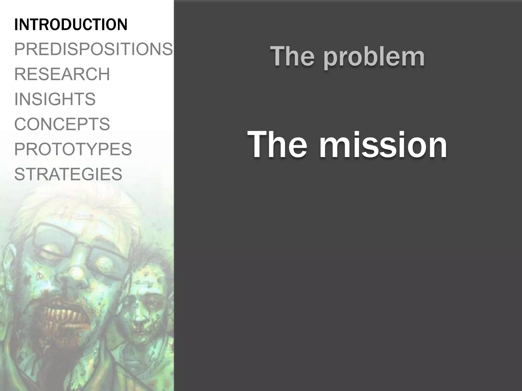 INTRODUCTION
PREDISPOSITIONS
                   The problem
RESEARCH
INSIGHTS
CONCEPTS
PROTOTYPES        The mission
STRATEGIES
 