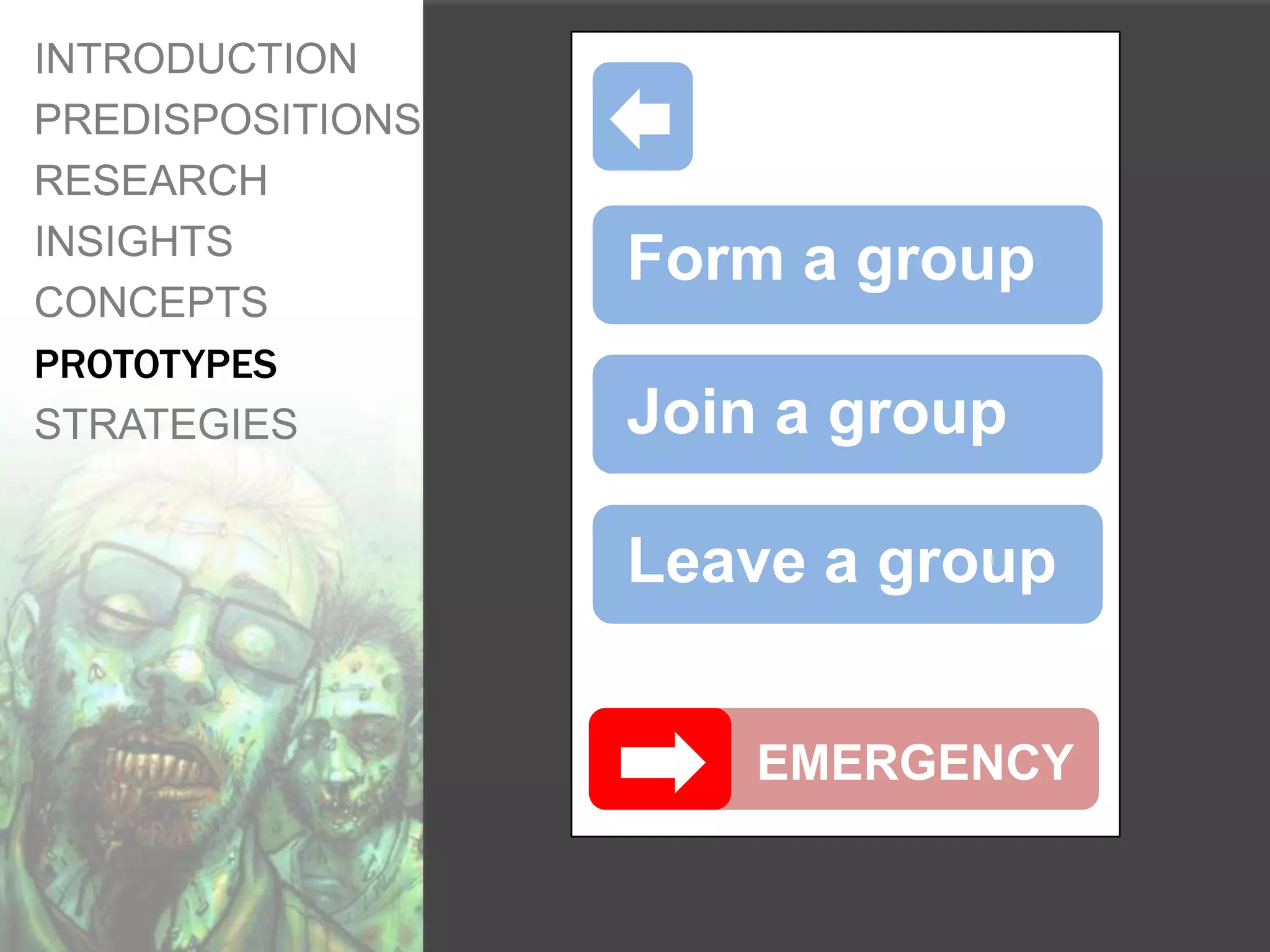 INTRODUCTION
PREDISPOSITIONS
RESEARCH
INSIGHTS
                  Form a group
CONCEPTS
PROTOTYPES
STRATEGIES        Join a group

                  Leave a group


                      EMERGENCY
 