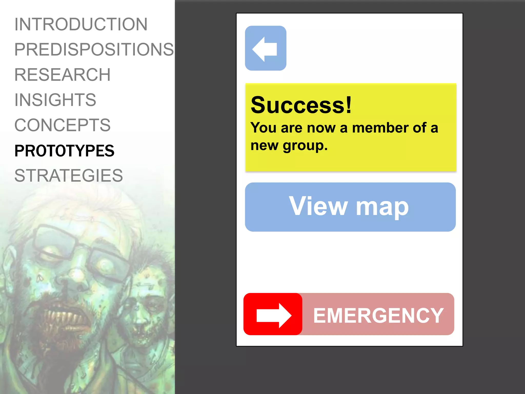 INTRODUCTION
PREDISPOSITIONS
RESEARCH
INSIGHTS          Success!
CONCEPTS          You are now a member of a
PROTOTYPES        new group.

STRATEGIES
                       View map



                          EMERGENCY
 