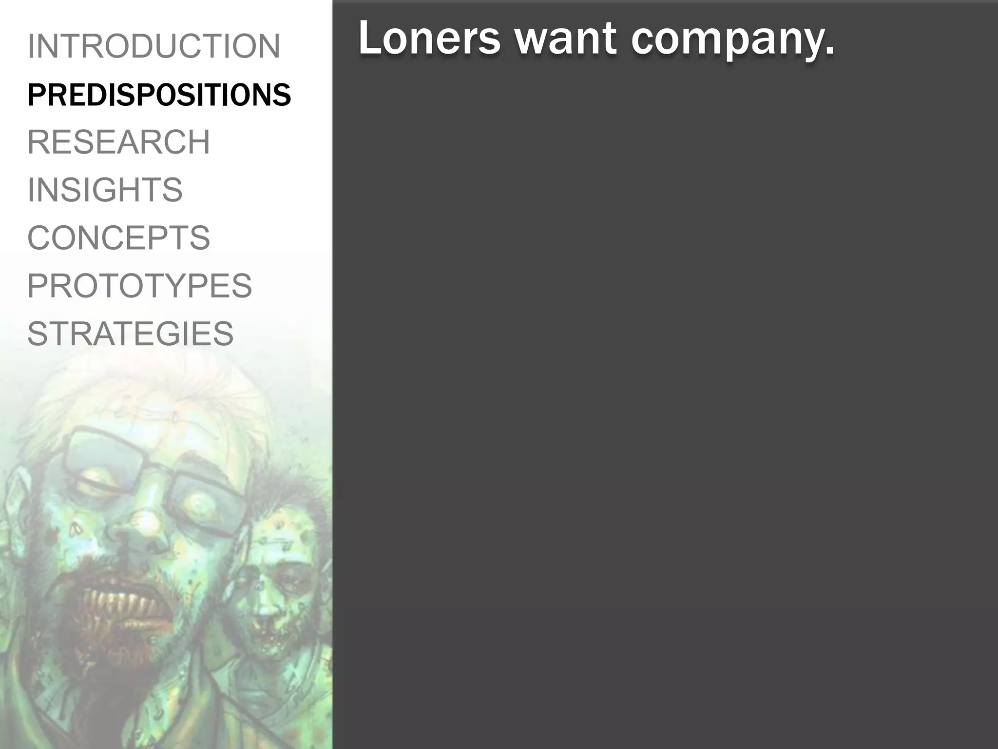 INTRODUCTION      Loners want company.
PREDISPOSITIONS
RESEARCH
INSIGHTS
CONCEPTS
PROTOTYPES
STRATEGIES
 