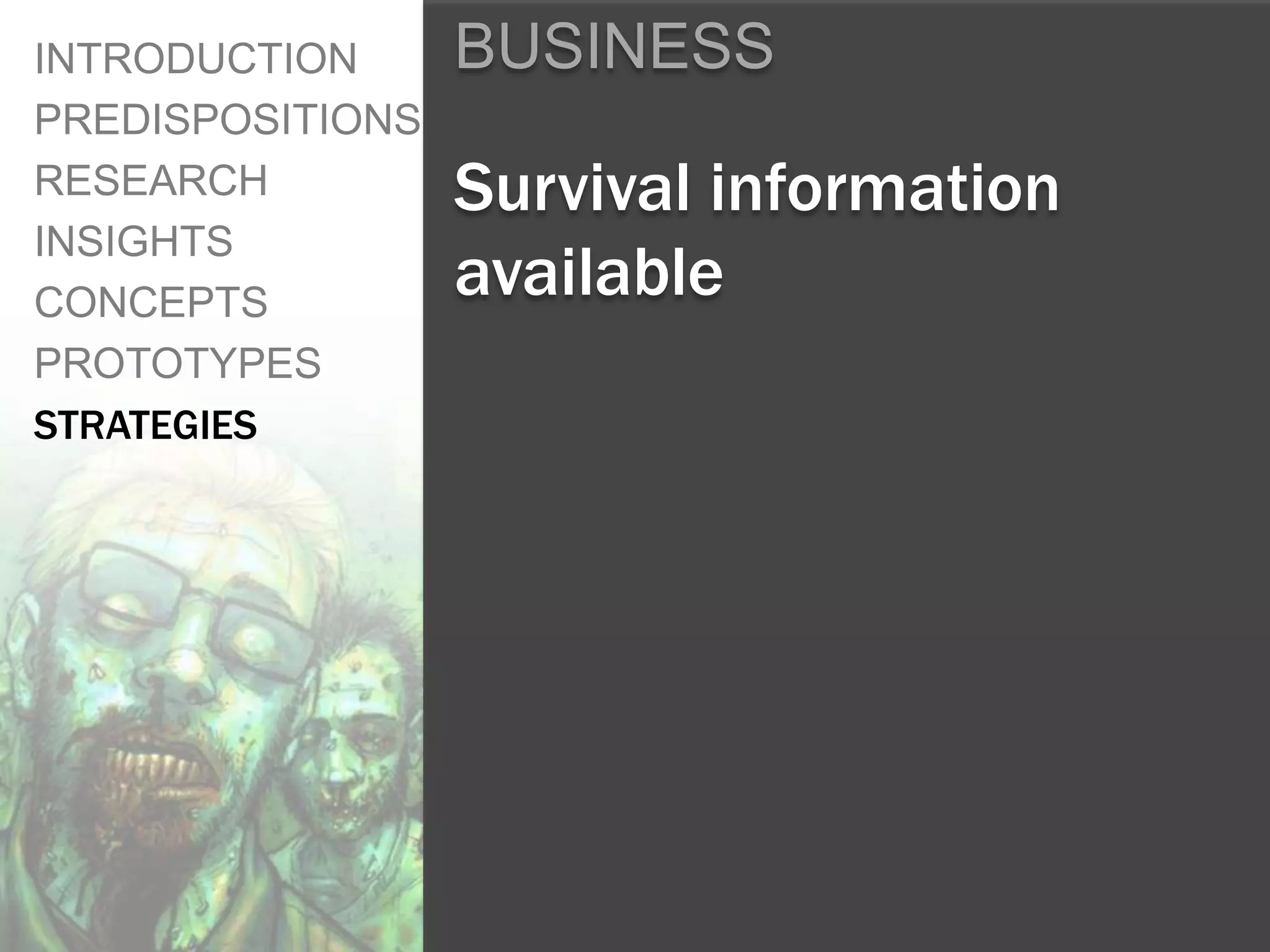 INTRODUCTION      BUSINESS
PREDISPOSITIONS
RESEARCH          Survival information
INSIGHTS
CONCEPTS
                  available
PROTOTYPES
STRATEGIES
 