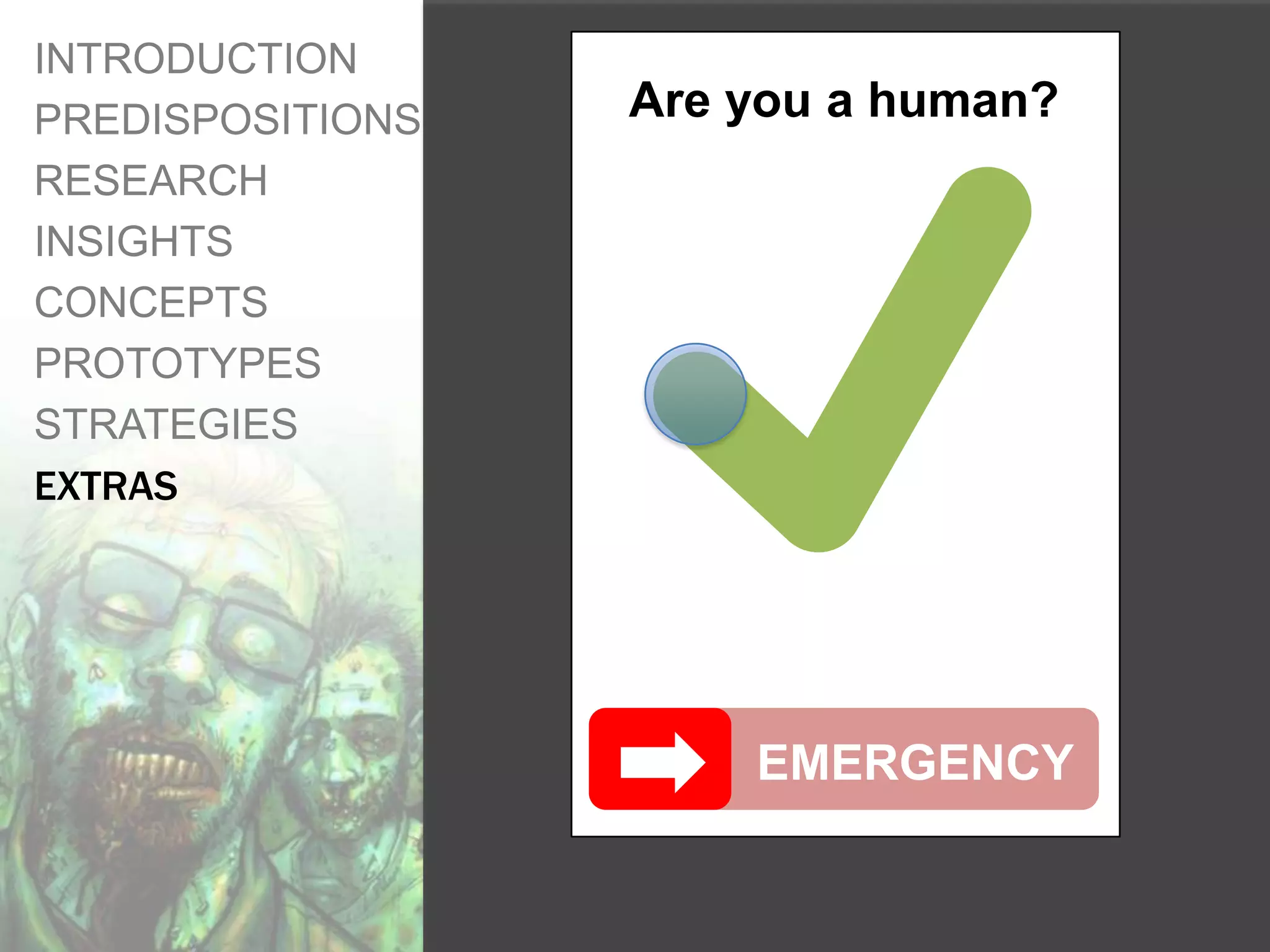 INTRODUCTION
PREDISPOSITIONS   Are you a human?
RESEARCH
INSIGHTS
CONCEPTS
PROTOTYPES
STRATEGIES
EXTRAS




                      EMERGENCY
 