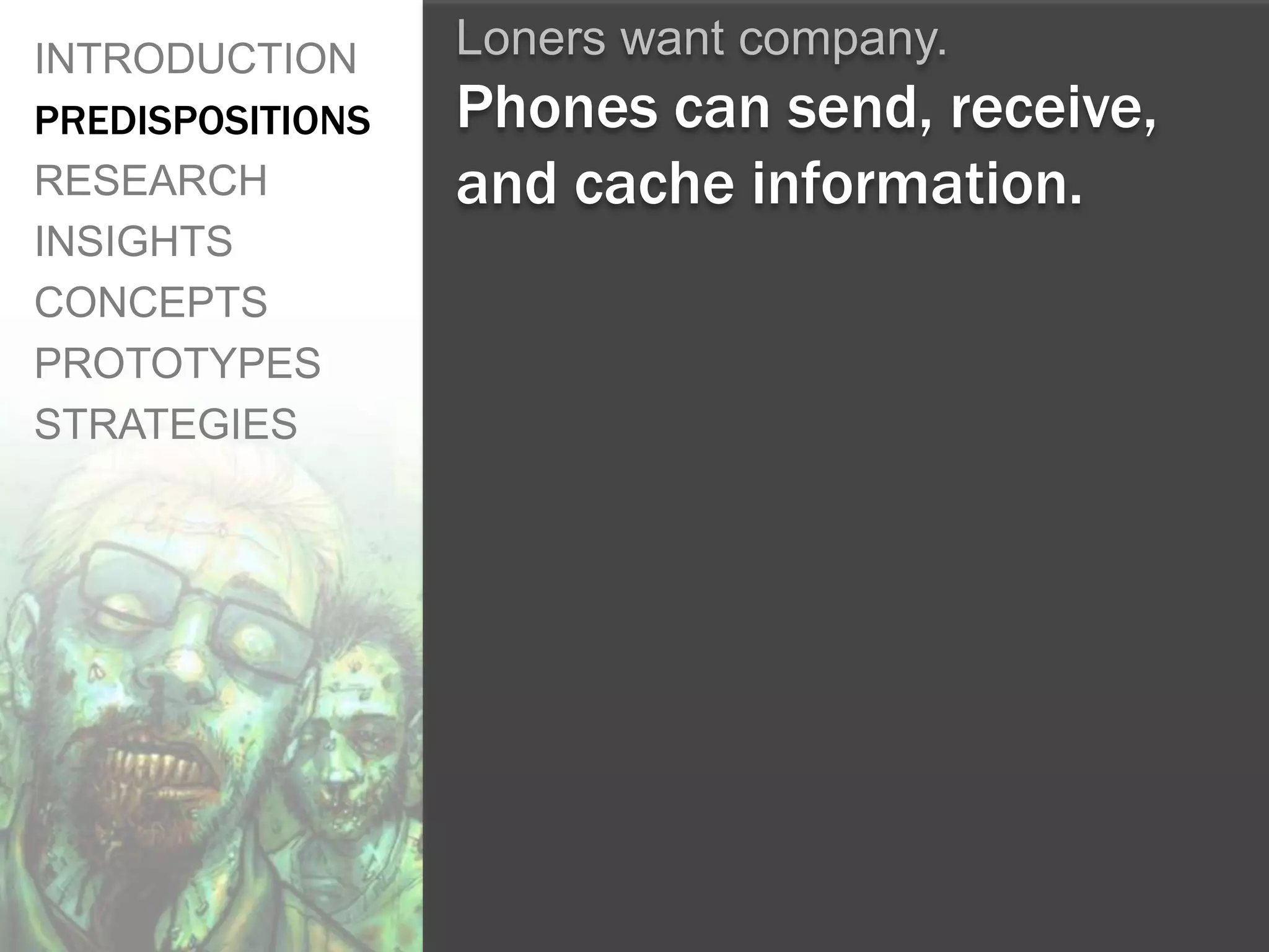 INTRODUCTION      Loners want company.
PREDISPOSITIONS   Phones can send, receive,
RESEARCH          and cache information.
INSIGHTS
CONCEPTS
PROTOTYPES
STRATEGIES
 