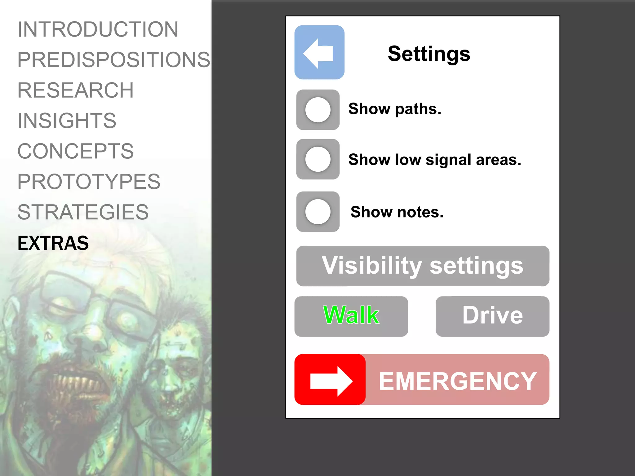 INTRODUCTION
PREDISPOSITIONS         Settings
RESEARCH
                    Show paths.
INSIGHTS
CONCEPTS            Show low signal areas.
PROTOTYPES
STRATEGIES          Show notes.

EXTRAS
                  Visibility settings

                                  Drive

                       EMERGENCY
 