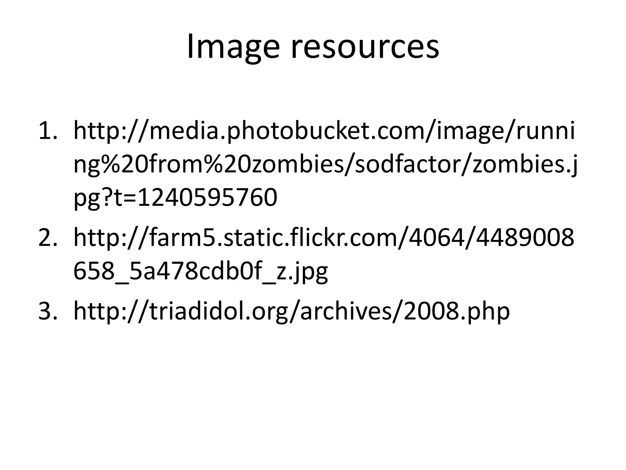 Image resources

1. http://media.photobucket.com/image/runni
   ng%20from%20zombies/sodfactor/zombies.j
   pg?t=1240595760
2. http://farm5.static.flickr.com/4064/4489008
   658_5a478cdb0f_z.jpg
3. http://triadidol.org/archives/2008.php
 