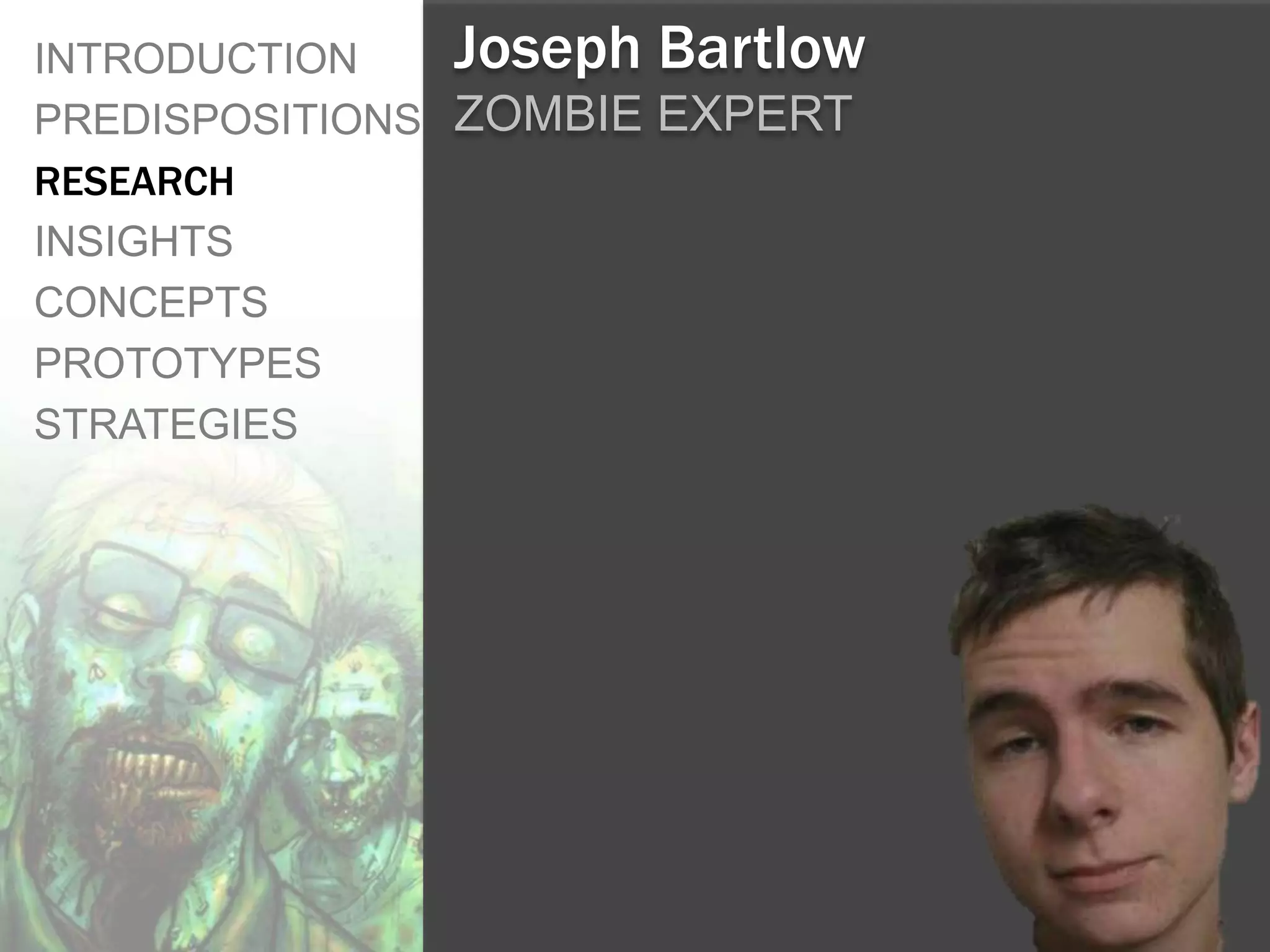 INTRODUCTION    Joseph Bartlow
PREDISPOSITIONS ZOMBIE EXPERT
RESEARCH
INSIGHTS
CONCEPTS
PROTOTYPES
STRATEGIES
 