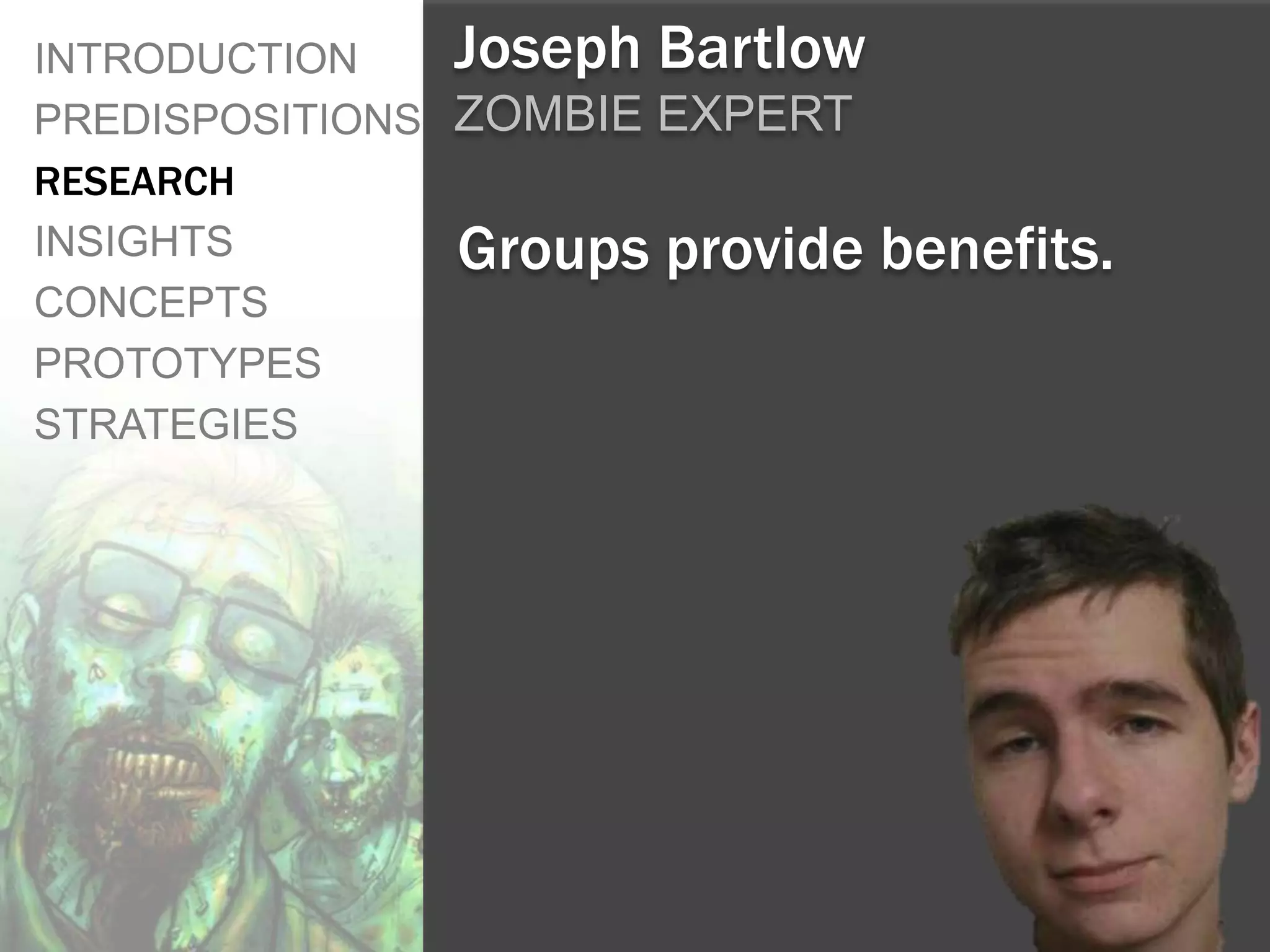 INTRODUCTION    Joseph Bartlow
PREDISPOSITIONS ZOMBIE EXPERT
RESEARCH
INSIGHTS        Groups provide   benefits.
CONCEPTS
PROTOTYPES
STRATEGIES
 