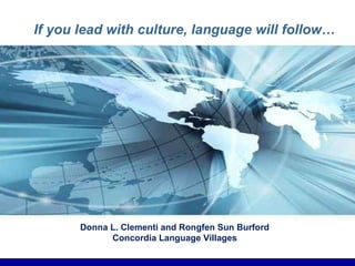 If you lead with culture, language will follow… Donna L. Clementi and Rongfen Sun Burford Concordia Language Villages 