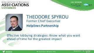 HOST SPONSORS
#ACIE15 ORGANISED BY
Former Chief Executive
Effective lobbying strategies: Know what you want
ahead of time for the greatest impact
THEODORE SPYROU
Helplines Partnership
© Associations Network 2015
 