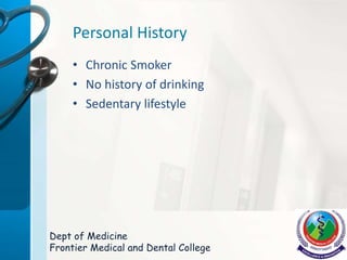 Personal History
• Chronic Smoker
• No history of drinking
• Sedentary lifestyle
Dept of Medicine
Frontier Medical and Dental College
 