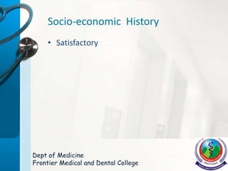 Socio-economic History
• Satisfactory
Dept of Medicine
Frontier Medical and Dental College
 