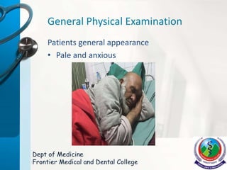 General Physical Examination
Patients general appearance
• Pale and anxious
Dept of Medicine
Frontier Medical and Dental College
 