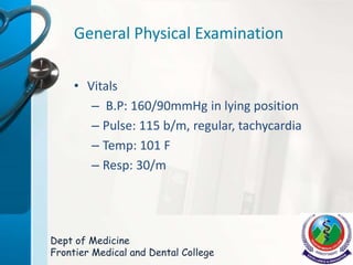 General Physical Examination
• Vitals
– B.P: 160/90mmHg in lying position
– Pulse: 115 b/m, regular, tachycardia
– Temp: 101 F
– Resp: 30/m
Dept of Medicine
Frontier Medical and Dental College
 