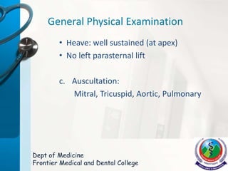 General Physical Examination
• Heave: well sustained (at apex)
• No left parasternal lift
c. Auscultation:
Mitral, Tricuspid, Aortic, Pulmonary
Dept of Medicine
Frontier Medical and Dental College
 
