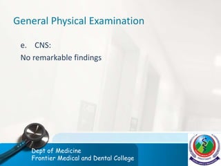General Physical Examination
e. CNS:
No remarkable findings
Dept of Medicine
Frontier Medical and Dental College
 