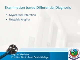 Examination based Differential Diagnosis
• Myocardial Infarction
• Unstable Angina
Dept of Medicine
Frontier Medical and Dental College
 
