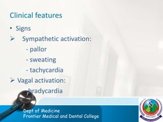Clinical features
• Signs
 Sympathetic activation:
- pallor
- sweating
- tachycardia
 Vagal activation:
-bradycardia
Dept of Medicine
Frontier Medical and Dental College
 