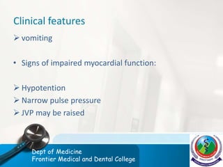 Clinical features
 vomiting
• Signs of impaired myocardial function:
 Hypotention
 Narrow pulse pressure
 JVP may be raised
Dept of Medicine
Frontier Medical and Dental College
 