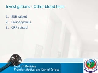 Investigations - Other blood tests
1. ESR raised
2. Leucocytosis
3. CRP raised
Dept of Medicine
Frontier Medical and Dental College
 
