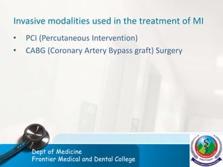 Invasive modalities used in the treatment of MI
• PCI (Percutaneous Intervention)
• CABG (Coronary Artery Bypass graft) Surgery
Dept of Medicine
Frontier Medical and Dental College
 