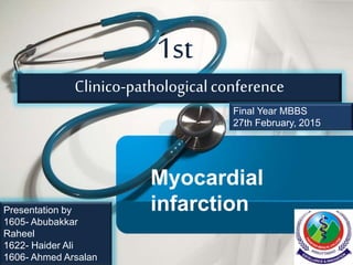 Clinico-pathologicalconference
1st
Myocardial
infarctionPresentation by
1605- Abubakkar
Raheel
1622- Haider Ali
1606- Ahmed Arsalan
Final Year MBBS
27th February, 2015
 