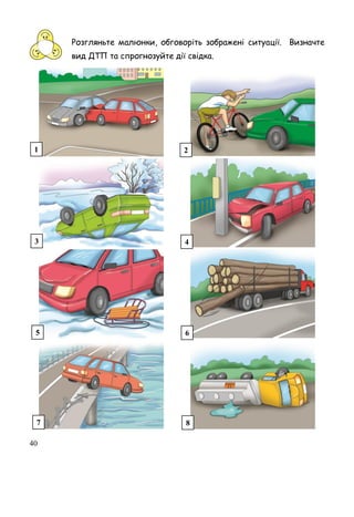 40
Розгляньте малюнки, обговоріть зображені ситуації. Визначте
вид ДТП та спрогнозуйте дії свідка.
1 2
3 4
5 6
7 8
 