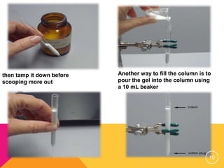 then tamp it down before
scooping more out
Another way to fill the column is to
pour the gel into the column using
a 10 mL beaker
10
 