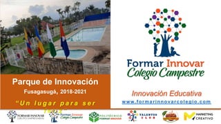 Parque de Innovación
Fusagasugá, 2018-2021
w ww.formarinnovarcolegio.com
Innovación Educativa
“ U n l u g a r p a r a s e r
f e l i z ”
 