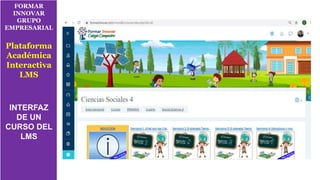 FORMAR
INNOVAR
GRUPO
EMPRESARIAL
Plataforma
Académica
Interactiva
LMS
INTERFAZ
DE UN
CURSO DEL
LMS
 
