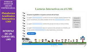 FORMAR
INNOVAR
GRUPO
EMPRESARIAL
Plataforma
Académica
Interactiva
LMS
INTERFAZ
DE UN
CURSO DEL
LMS
Lecturas Interactivas en el LMS
 