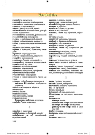 rappeier v нагадувати
rapport /тедоповідь, повідомлення
rapporter v приносити, повідомляти
rassurer v заспокоювати
recent, -е adj недавній, новий
rechauffement /гепотепління, розігрі­
вання; підігрівання
reconnaitre V пізнавати, розпізнавати
reconciliation f примирення
recule, -е adj віддалений, давній
refuser V відмовлятися, відхиляти
regier V упорядковувати, розраховува­
тися
regne /гецарювання, правління
rejeter V відкидати, відхиляти; вики­
дати
rejoindre V приєднуватися
relever V відновлювати, відмічати
remplir V наповнювати
renommee /'слава, популярність
renouveler V оновляти, відновлювати
гераіге /телігво, кубло
repandu, -е adj поширений
reparer V ремонтувати
repasser V передавати, прасувати
representation f вистава
retablir (se) v видужувати
retenir v запам’ятовувати, брати до
уваги
retracer V відображати, нагадувати
retracer revolution відображати
розвиток
reunir V об’єднувати, збирати
reve /темрія
rever V мріяти
rhume /тенежить
rideau /тезавіса, штора
roman /тероман
les romans policiers детективи
rondelle f диск, шматочок
saladier /тесалатниця
saltimbanque /тебродячий акробат
satisfaisant, -е adj задовільний,
сприйнятливий
saumon /телосось, сьомга
savoureux, - euse adj смачний
securitefбезпека; техніка безпеки
serveur /теофіціант
serviette /‘серветка, рушник
siede /тевік, століття
sinueux, -euse adj спритний, вправ­
ний
Sirene f русалка
sorciere /"чарівниця, чаклунка
soühait /тебажання, побажання
soutenir V підтримувати
soutien /теопора, підтримка
studieux, -euse adj старанний, ре­
тельний
sucreries fp l солодощі, ласощі
suffisamment adv достатньо
superbe adj гордий, пихатий, розкіш­
ний
supposer v припускати, думати
supprimer V усувати, забирати; скасо­
вувати
surface /площа {квартири), поверхня
surprenant, -е adj дивовижний
surtout adv особливо; головним чи­
ном, насамперед; найбільше, понад усе
tachefробота, завдання
tailler v різати, обтісувати
taire (se) v мовчати, замовкати
tel, —1єadj такий
tel que такий, як
tellement adv так, настільки
temoignage /те свідчення; висловлю­
вання
temps /течас
a temps вчасно
ces demiers temps останнім часом
de temps en temps час від часу
quand j’ai du temps коли в мене
буде час
timbre /темарка
tortueux, -euse adj звивистий, покру­
чений
tousser v кашляти
220
Klimenko_FM-Sp_P_6fra_(166-13)_V.indd 220 30.05.2014 10:45:48
 