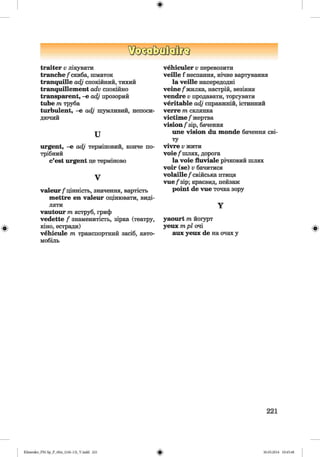 ф
^DQGßXDtfcflJca
traiter v лікувати
tranche/скиба, шматок
tranquille adj спокійний, тихий
tranquillement adv спокійно
transparent, -e adj прозорий
tube m труба
turbulent, -e adj шумливий, непоси­
дючий
u
urgent, -e adj терміновий, конче по­
трібний
c’est urgent це терміново
V
valeur/цінність, значення, вартість
mettre en valeur оцінювати, виді­
ляти
vautour т яструб, гриф
vedette / знаменитість, зірка (театру,
кіно, естради)
vehicule т транспортний засіб, авто­
мобіль
vehiculer Vперевозити
veille f неспання, нічне вартування
la veille напередодні
veine/жилка, настрій, везіння
vendre Vпродавати, торгувати
veritable adj справжній, істинний
verre т склянка
victime /жертва
vision/зір, бачення
une vision du monde бачення сві­
ту
vivre v жити
voie/шлях, дорога
la voie fluviale річковий шлях
voir (se) v бачитися
volaille/ свійська птиця
vue/зір; краєвид, пейзаж
point de vue точка зору
Y
yaourt т йогурт
уеих трі очі
аих уеих de на очах у
221
ФKlimenko_FM-Sp_P_6fra_(166-13)_V.indd 221 30.05.2014 10:45:48
 