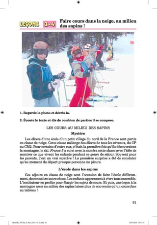 <§>
Faire cours dans la neige, au milieu
des sapins!
1. Regarde la photo et decris-la. ^
2. Ecoute le texte et dis de combien de parties il se compose.
LES COURS AU MILIEU DES SAPINS
Mystere
Les eleves d’une ecole d’un petit village du nord de la France sont partis
en classe de neige. Cette classe melange des eleves de tous les niveaux, du CP
au CM2. Pour certains d’entre eux, c’etait la premiere fois qu’ils decouvraient
la montagne, le ski. France 5 a suivi avec la camera cette classe avec l’idee de
montrer ce que vivent les enfants pendant ce genre de sejour. Souvent pour
les parents, c’est un vrai mystere ! La premiere surprise a ete de constater
qu’au moment du depart presque personne ne pleure.
L ’ecole dans les sapins
Ces sejours en classe de neige sont l’occasion de faire l’ecole differem-
ment, de connaitre autre chose. Les enfants apprennent a vivre tous ensemble.
L ’instituteur en profite pour elargir les sujets de cours. Et puis, une legon a la
montagne assis au milieu des sapins laisse plus de souvenirs qu’un cours face
au tableau !
61
Klimenko_FM-Sp_P_6fra_(166-13)_V.indd 61 30.05.2014 10:44:55
 