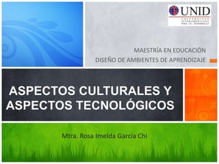 MAESTRÍA EN EDUCACIÓN
                 DISEÑO DE AMBIENTES DE APRENDIZAJE



ASPECTOS CULTURALES Y
ASPECTOS TECNOLÓGICOS

      Mtra. Rosa Imelda García Chi
 