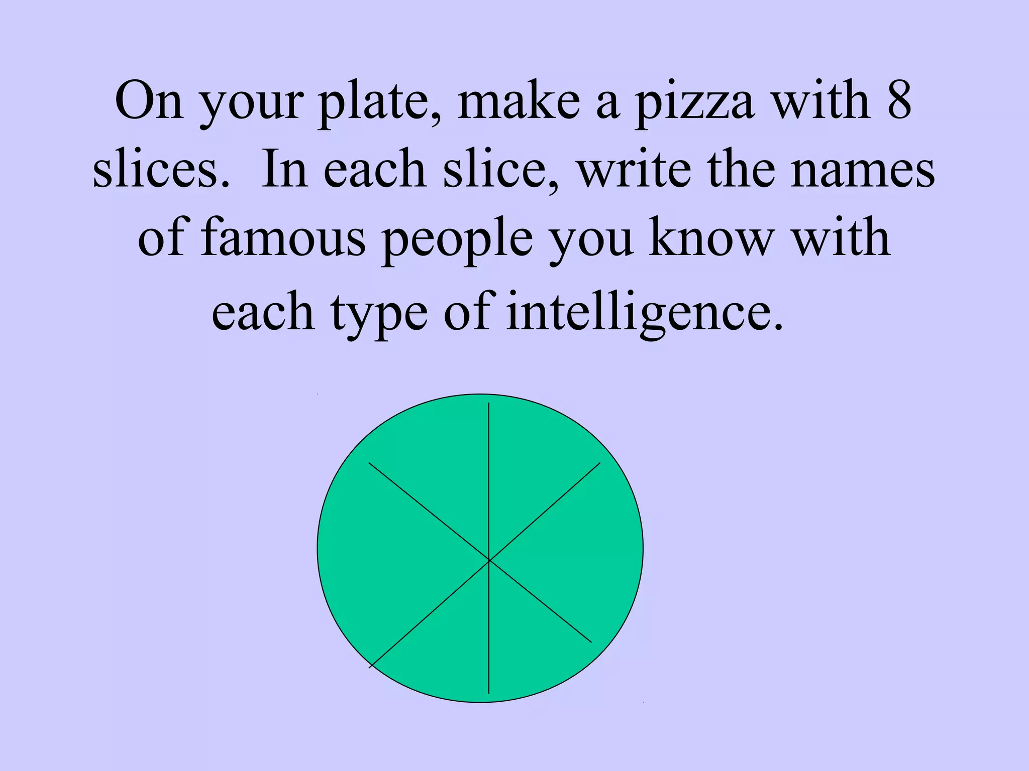 On your plate, make a pizza with 8
slices. In each slice, write the names
of famous people you know with
each type of intelligence.
 