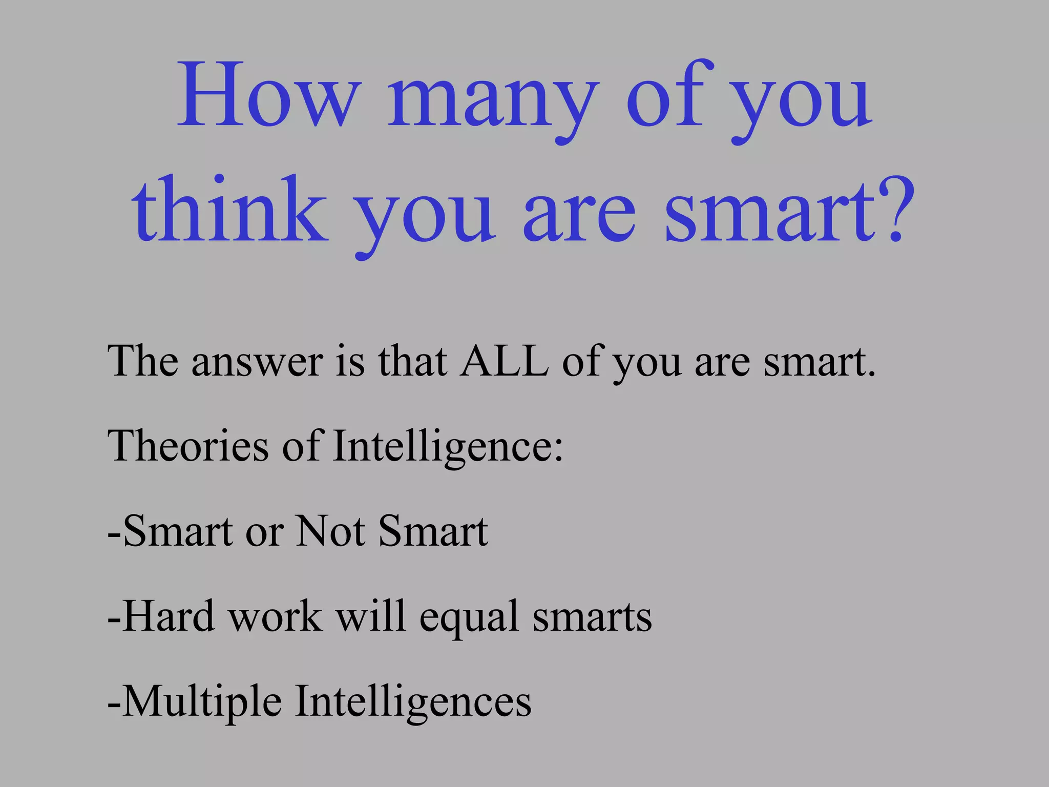 How many of you
think you are smart?
The answer is that ALL of you are smart.
Theories of Intelligence:
-Smart or Not Smart
-Hard work will equal smarts
-Multiple Intelligences
 