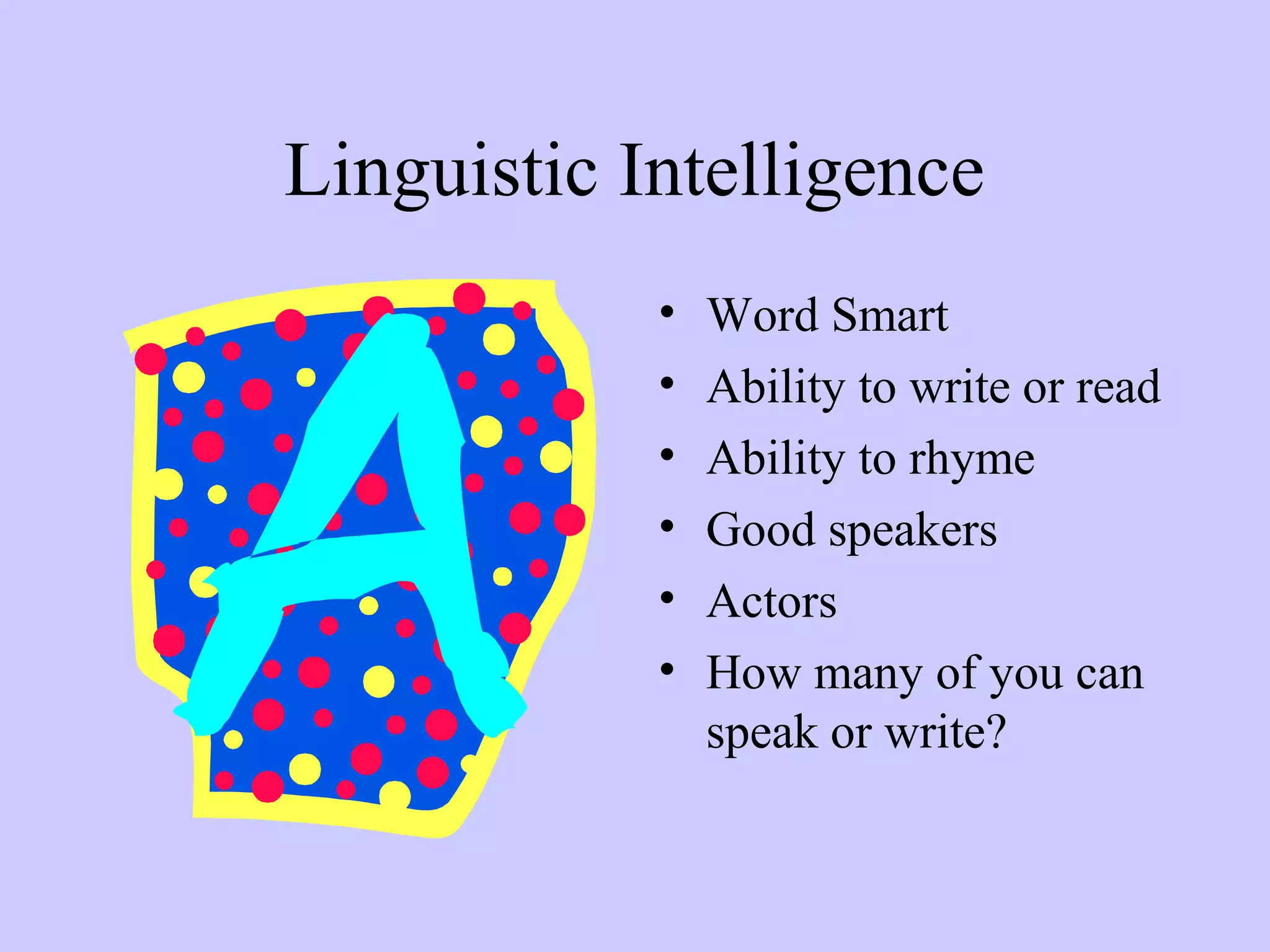 Linguistic Intelligence
• Word Smart
• Ability to write or read
• Ability to rhyme
• Good speakers
• Actors
• How many of you can
speak or write?
 