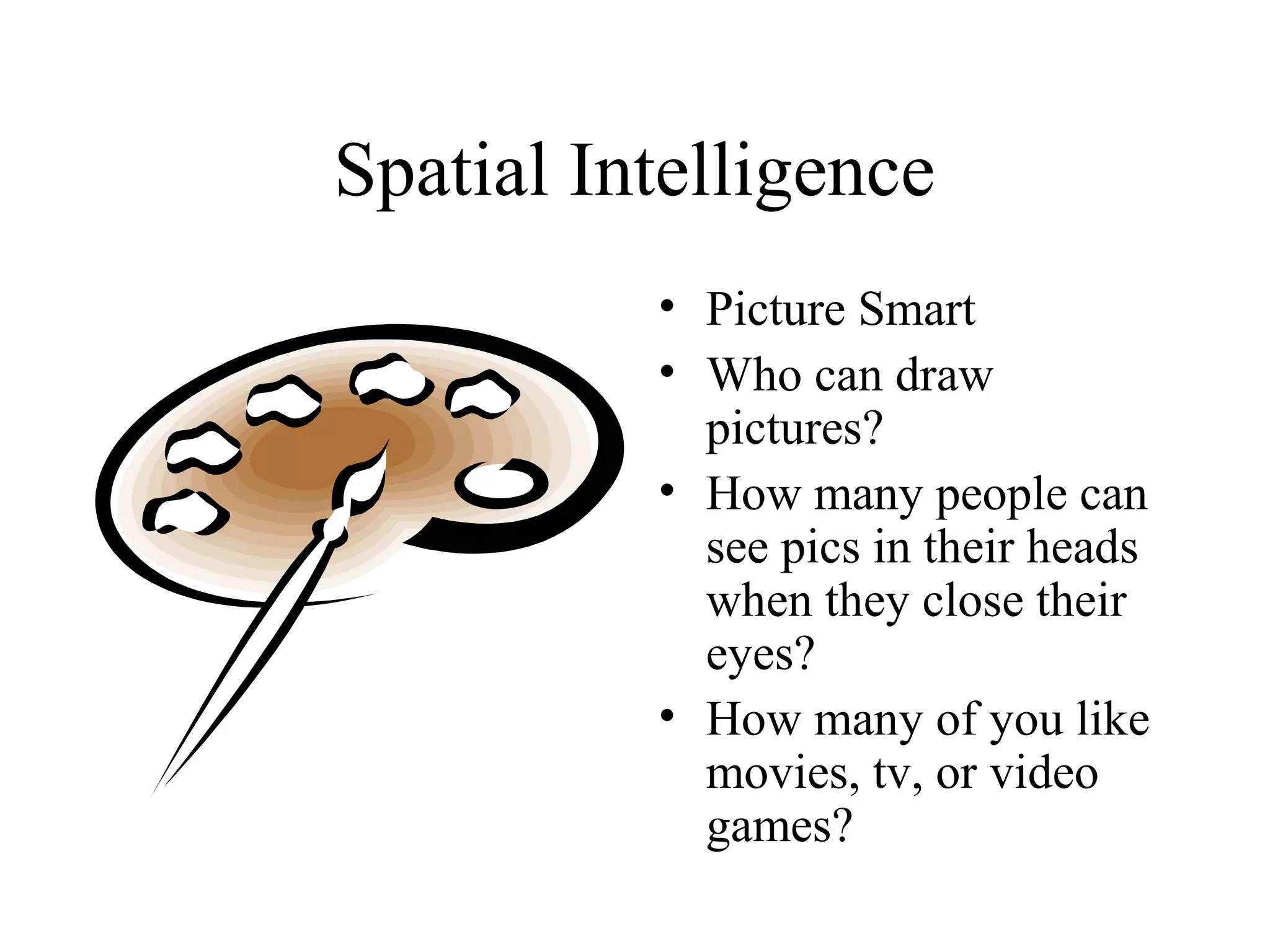 Spatial Intelligence
• Picture Smart
• Who can draw
pictures?
• How many people can
see pics in their heads
when they close their
eyes?
• How many of you like
movies, tv, or video
games?
 