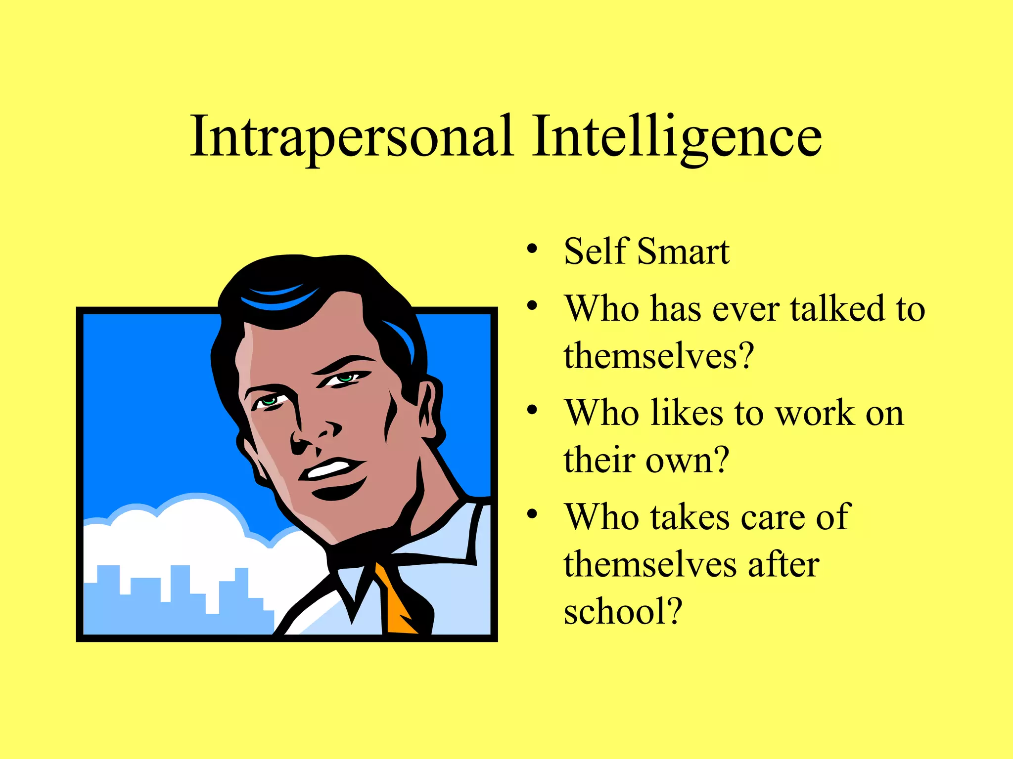 Intrapersonal Intelligence
• Self Smart
• Who has ever talked to
themselves?
• Who likes to work on
their own?
• Who takes care of
themselves after
school?
 