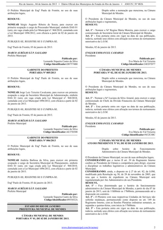 Rio de Janeiro , 04 de Janeiro de 2013 • Diário Oficial dos Municípios do Estado do Rio de Janeiro • ANO IV | Nº 0826
www.diariomunicipal.com.br/aemerj 2
O Prefeito Municipal de Engº Paulo de Frontin, no uso de suas
atribuições legais,
RESOLVE:
NOMEAR Sérgio Augusto Ribeiro de Souza, para exercer em
primeira ocupação o cargo de Procurador Municipal, símbolo DAS 01
(um), em vaga criada pela Lei Municipal nº. 968/2010, cumulada com
a Lei Municipal 1096/2012, com eficácia a partir de 02 de janeiro de
2013.
PUBLIQUE-SE, REGISTRE-SE E CUMPRA-SE.
Engº Paulo de Frontin, 03 de janeiro de 2013.
MARCO AURÉLIO SÁ P. SALGADO
Prefeito Municipal
Publicado por:
Leonardo Siqueira Castro da Silva
Código Identificador:D87574B8
GABINETE DO PREFEITO
PORTARIA Nº 005/2013
O Prefeito Municipal de Engº Paulo de Frontin, no uso de suas
atribuições legais,
RESOLVE:
NOMEAR Jorge Luiz Teixeira Cavalcante, para exercer em primeira
ocupação o cargo de Secretário Municipal de Administração, símbolo
DAS 01 (um), em vaga criada pela Lei Municipal nº. 968/2010,
cumulada com a Lei Municipal 1096/2012, com eficácia a partir de 02
de janeiro de 2013.
PUBLIQUE-SE, REGISTRE-SE E CUMPRA-SE.
Engº Paulo de Frontin, 03 de janeiro de 2013.
MARCO AURÉLIO SÁ P. SALGADO
Prefeito Municipal
Publicado por:
Leonardo Siqueira Castro da Silva
Código Identificador:AE37D300
GABINETE DO PREFEITO
PORTARIA Nº 006/2013
O Prefeito Municipal de Engº Paulo de Frontin, no uso de suas
atribuições legais,
RESOLVE:
NOMEAR Andréia Barbosa da Silva, para exercer em primeira
ocupação o cargo de Secretária Municipal de Planejamento, símbolo
DAS 01 (um), em vaga criada pela Lei Municipal nº. 968/2010,
cumulada com a Lei Municipal 1096/2012, com eficácia a partir de 02
de janeiro de 2013.
PUBLIQUE-SE, REGISTRE-SE E CUMPRA-SE.
Engº Paulo de Frontin, 03 de janeiro de 2013.
MARCO AURÉLIO SÁ P. SALGADO
Prefeito Municipal
Publicado por:
Leonardo Siqueira Castro da Silva
Código Identificador:0955452A
ESTADO DO RIO DE JANEIRO
PREFEITURA MUNICIPAL DE MENDES
CÂMARA MUNICIPAL DE MENDES
PORTARIA Nº 01, DE 02 DE JANEIRO DE 2013.
Dispõe sobre a nomeação que menciona, na Câmara
Municipal de Mendes.
O Presidente da Câmara Municipal de Mendes, no uso de suas
atribuições legais e regimentais,
RESOLVE:
Art. 1º - Nomear a Srª Regina Maria Moreira, para exercer o cargo
comissionado de Secretária Geral da Câmara Municipal de Mendes.
Art. 2º - Esta portaria entra em vigor na data de sua publicação,
todavia, surtindo seus efeitos com afixação nos termos do norteamento
autorizativo da L.O.M.
Mendes, 02 de janeiro de 2013.
ENGLER EMMANUEL CAMARGO
Presidente
Publicado por:
Eva Maria do Val Teixeira
Código Identificador:24ED7D77
CÂMARA MUNICIPAL DE MENDES
PORTARIA Nº 02, DE 02 DE JANEIRO DE 2013.
Dispõe sobre a nomeação que menciona, na Câmara
Municipal de Mendes.
O Presidente da Câmara Municipal de Mendes, no uso de suas
atribuições legais e regimentais,
RESOLVE:
Art. 1º - Nomear a Srª Luciana da Silva Amaral, para exercer o cargo
comissionado de Chefe da Divisão Financeira da Câmara Municipal
de Mendes.
Art. 2º - Esta portaria entra em vigor na data de sua publicação,
todavia, surtindo seus efeitos com afixação nos termos do norteamento
autorizativo da L.O.M.
Mendes, 02 de janeiro de 2013.
ENGLER EMMANUEL CAMARGO
Presidente
Publicado por:
Eva Maria do Val Teixeira
Código Identificador:9432C40C
CÂMARA MUNICIPAL DE MENDES
ATO DO PRESIDENTE Nº 01, DE 02 DE JANEIRO DE 2013.
Dispõe sobre horário de Funcionamento
Administrativo da Câmara Municipal de Mendes.
O Presidente da Câmara Municipal, no uso de suas atribuições legais;
CONSIDERANDO que o inciso II art. 39 do Regimento Interno
confere ao Presidente da Câmara a competência para dirigir, executar
e disciplinar os trabalhos legislativos e administrativos da Câmara
Municipal;
CONSIDERANDO, ainda, o disposto no § 2º do art. 82, da LOM,
modificado pela Resolução no 38, de 28 de novembro de 2005, que
reza que o horário de expediente na Câmara Municipal será
regulamentada por Ato Administrativo do seu Presidente.
RESOLVE,
Art. 1º - Fica determinado que o horário de funcionamento
administrativo da Câmara Municipal de Mendes, a partir do dia 07 de
janeiro de 2013, será de 11h00min as 17h00min, permanecendo até a
disposição em contrário.
Art. 2º - O Plenário com suas respectivas Unidades de Serviços não
sofrerão mudanças, permanecendo como disposto no art. 149 do
Regimento Interno, com as Sessões Plenárias ordinárias semanais, as
segundas e quintas-feiras, com início às 17h00min.
Art. 3º - Esta portaria entra em vigor na data de sua publicação,
todavia, surtindo seus efeitos com afixação nos termos do norteamento
autorizativo da L.O.M.
 