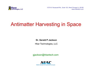1275 W. Roosevelt Rd., Suite 103, West Chicago IL, 60185 
www.hbartech.com 
Antimatter Harvesting in Space 
Dr. Gerald P Jackson 
Hbar Technologies, LLC 
gjackson@hbartech.com 
 