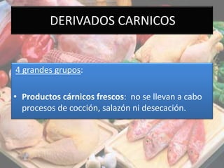 DERIVADOS CARNICOS
4 grandes grupos:
• Productos cárnicos frescos: no se llevan a cabo
procesos de cocción, salazón ni desecación.
 