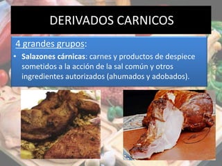 DERIVADOS CARNICOS
4 grandes grupos:
• Salazones cárnicas: carnes y productos de despiece
sometidos a la acción de la sal común y otros
ingredientes autorizados (ahumados y adobados).
 