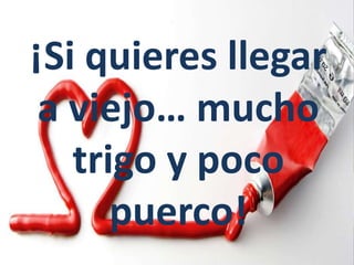 ¡Si quieres llegar
a viejo… mucho
trigo y poco
puerco!
 