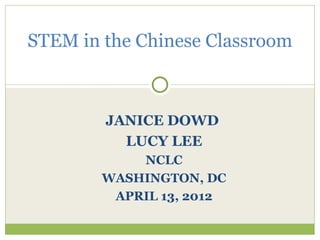 STEM in the Chinese Classroom



        JANICE DOWD
          LUCY LEE
            NCLC
        WASHINGTON, DC
         APRIL 13, 2012
 