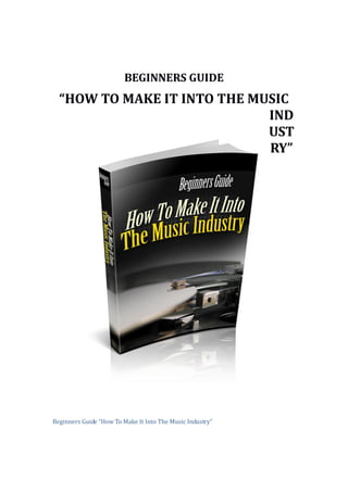 Beginners Guide “How To Make It Into The Music Industry”
BEGINNERS GUIDE
“HOW TO MAKE IT INTO THE MUSIC
IND
UST
RY”
 