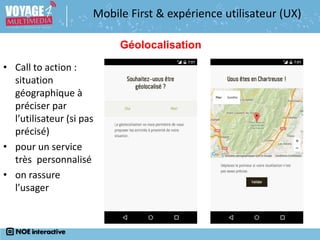 • Call to action :
situation
géographique à
préciser par
l’utilisateur (si pas
précisé)
• pour un service
très personnalisé
• on rassure
l’usager
Géolocalisation
Mobile First & expérience utilisateur (UX)
 