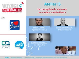 Salle
#VEM7 Voyage en Multimédia | 3 - 4 & 5 Février 2016 | Saint-Raphaël - Slides disponibles sur www.salon-etourisme.com
La conception de sites web
en mode « mobile First »
Atelier i5
Animateur : Vivian VIDAL
Cédric CHABRY
Agence interactive
Jean-Baptiste DAVID
NOE interactive
Frédérique PACOTTE
Iris Interactive
 